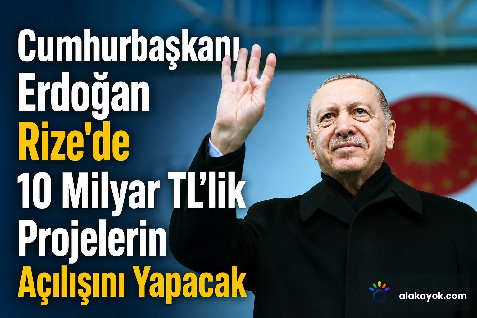 Cumhurbaşkanı Erdoğan Rize'de 10 Milyar TL’lik Projelerin Açılışını Yapacak