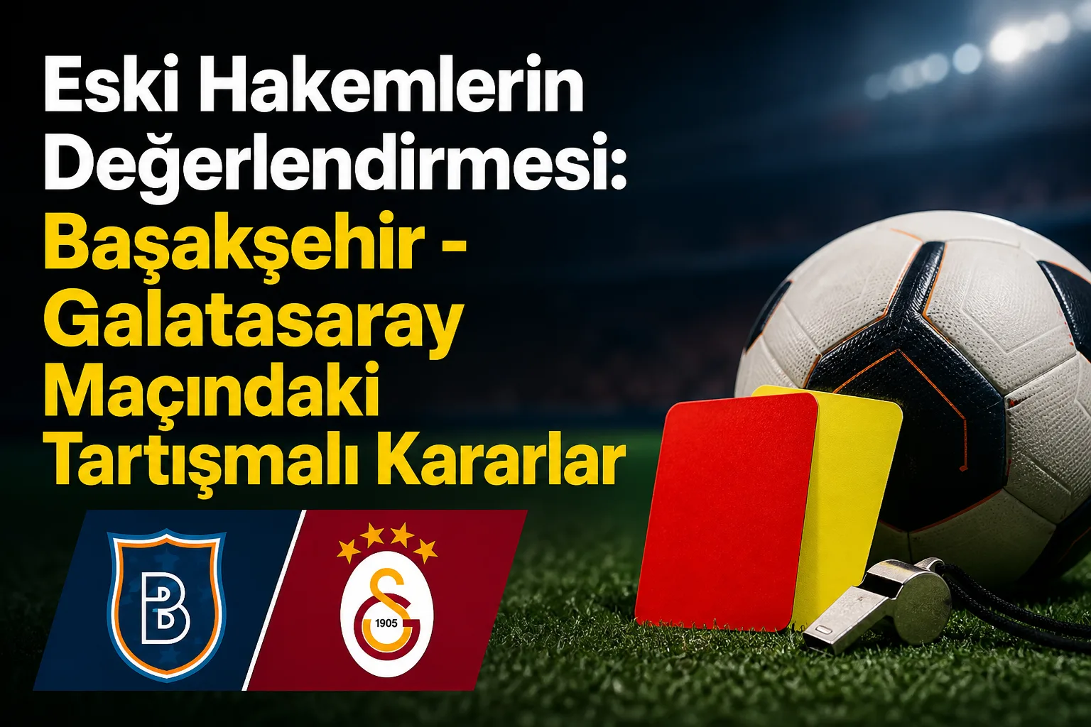 Eski Hakemlerin Değerlendirmesi: Başakşehir - Galatasaray Maçındaki Tartışmalı Kararlar