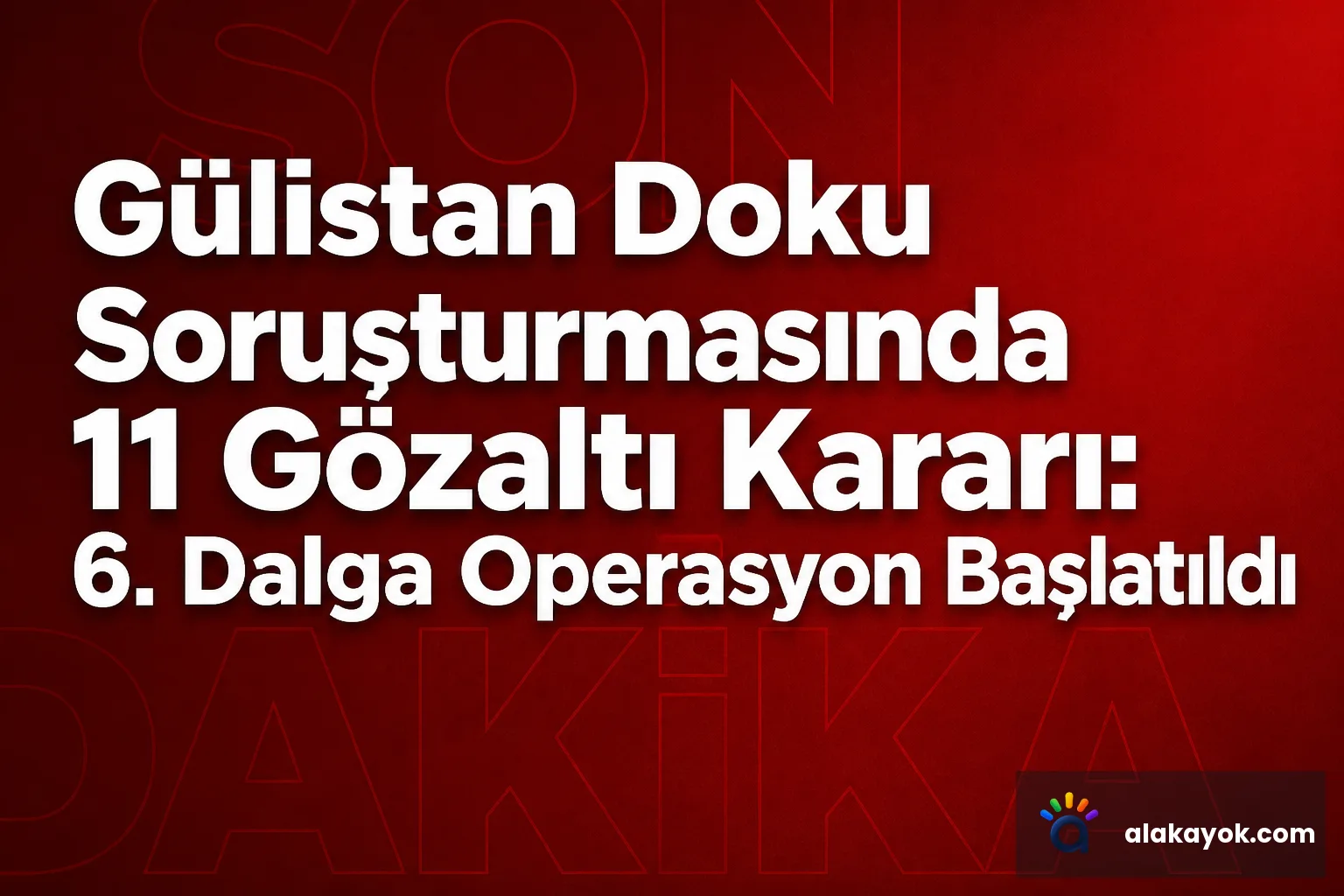 Gülistan Doku Soruşturmasında 11 Gözaltı Kararı: 6. Dalga Operasyon Başlatıldı