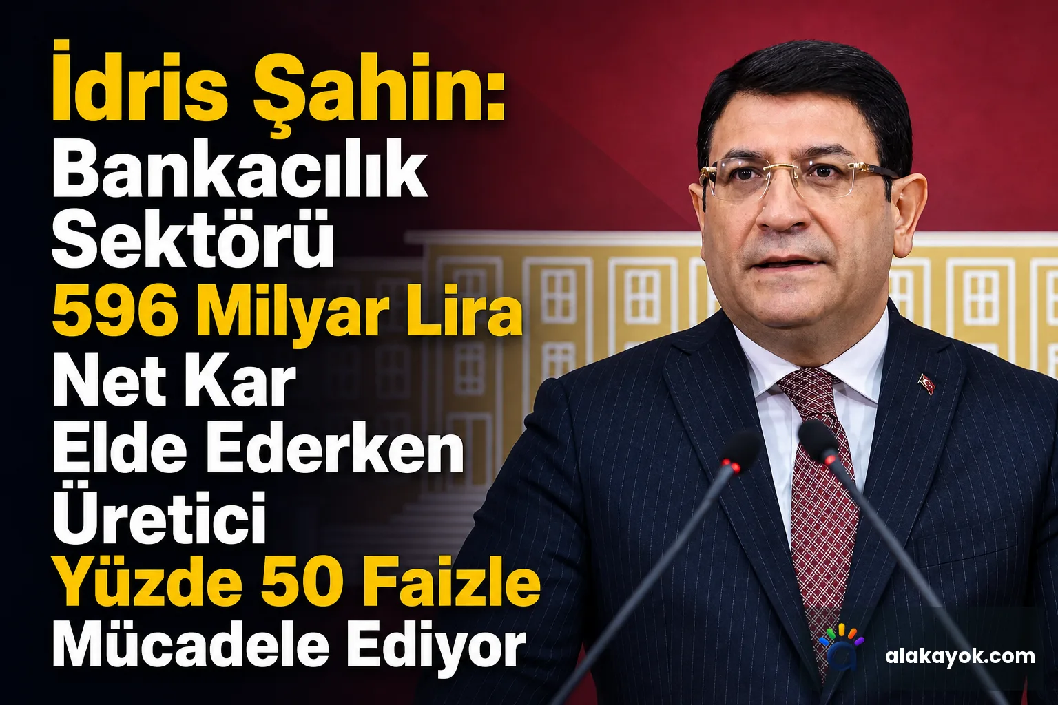 İdris Şahin: Bankacılık Sektörü 596 Milyar Lira Net Kar Elde Ederken Üretici Yüzde 50 Faizle Mücadele Ediyor