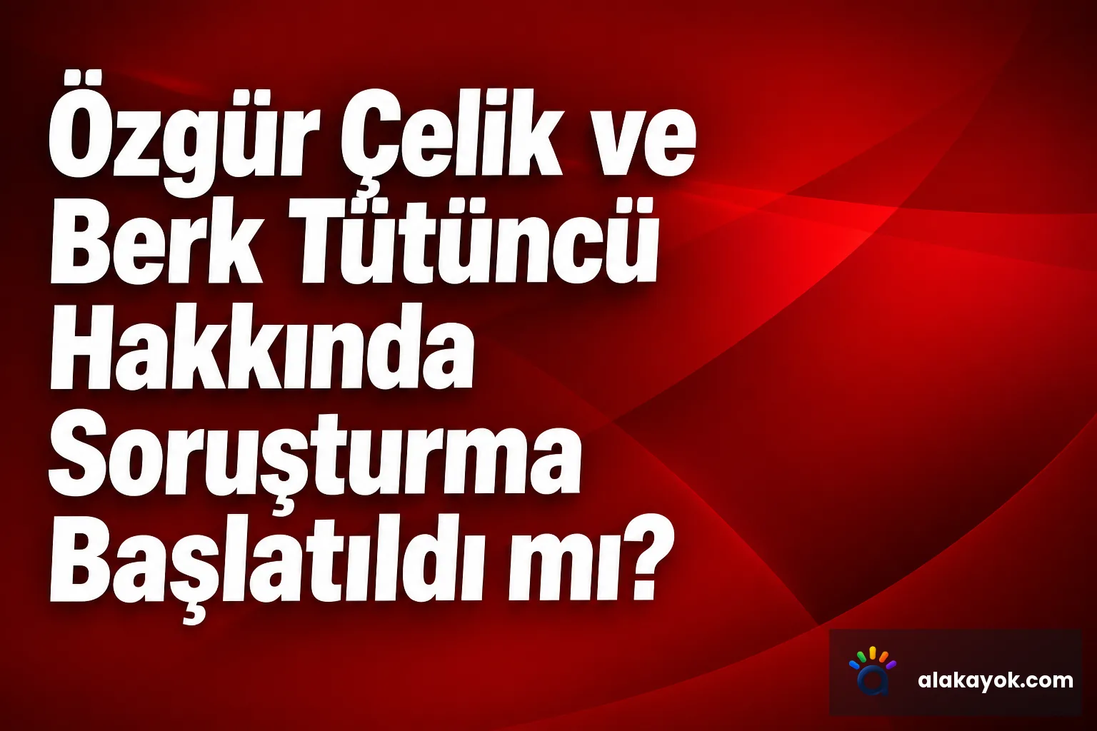 Özgür Çelik ve Berk Tütüncü Hakkında Soruşturma Başlatıldı mı?