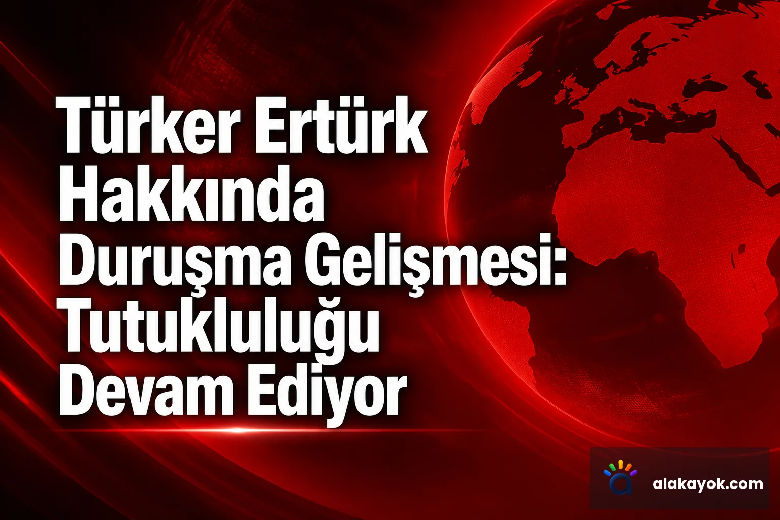 Türker Ertürk Hakkında Duruşma Gelişmesi: Tutukluluğu Devam Ediyor