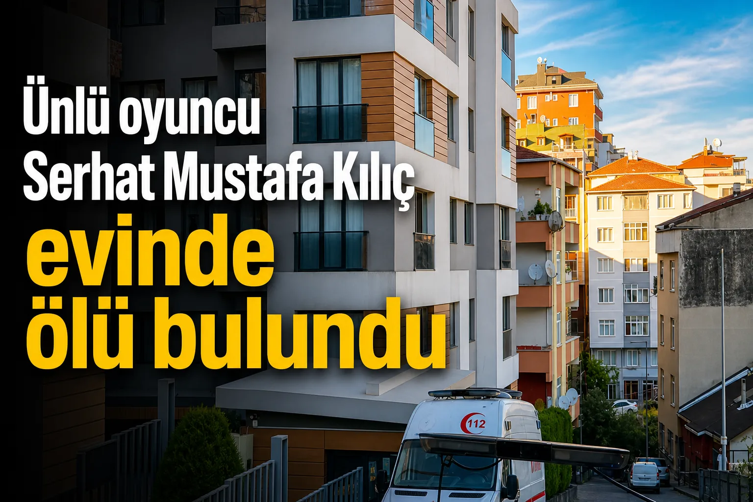 Ünlü oyuncu Serhat Mustafa Kılıç evinde ölü bulundu