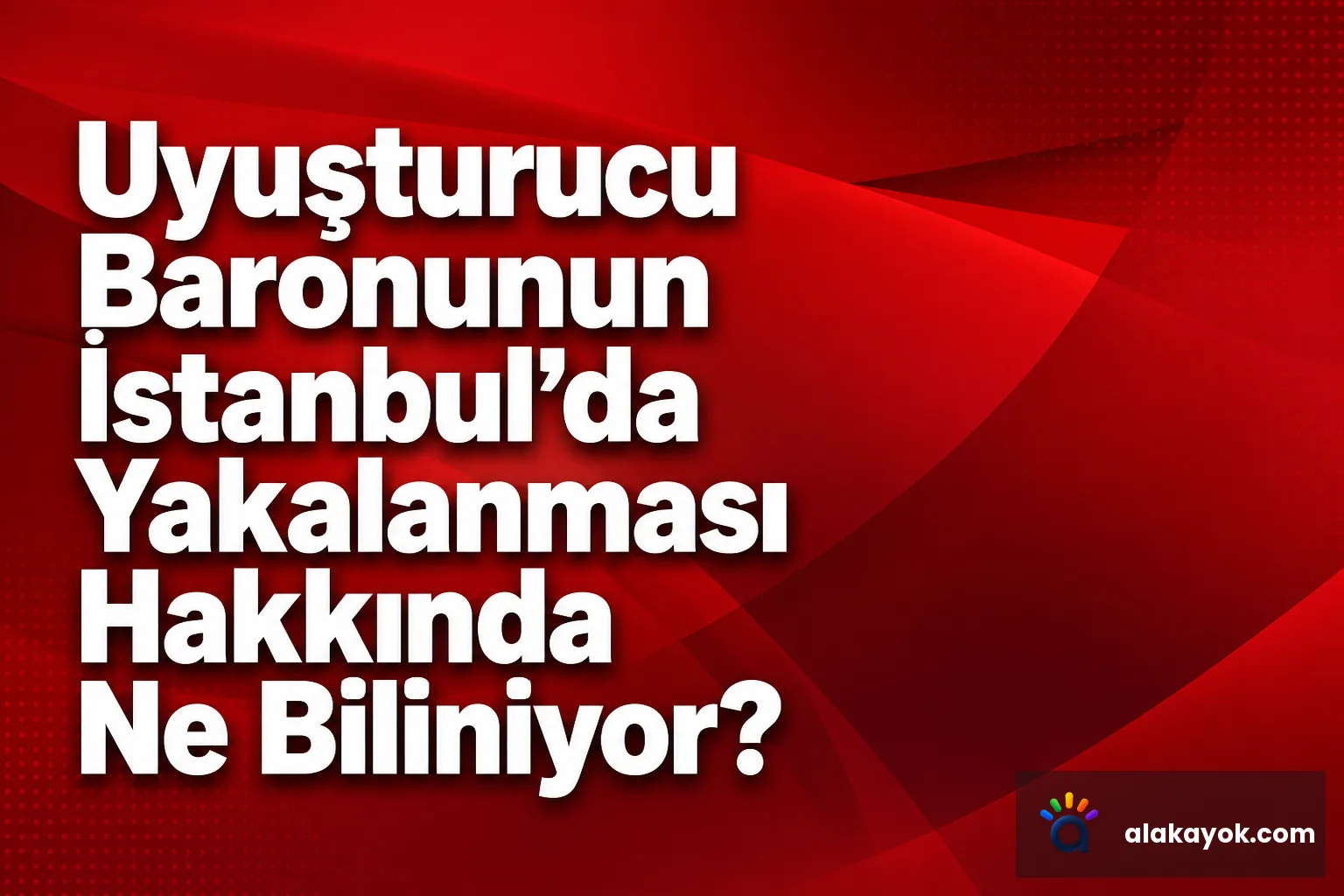 Uyuşturucu Baronunun İstanbul'da Yakalanması Hakkında Ne Biliniyor?